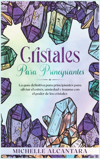 Cristales para principiantes : La guia definitiva para principiantes para aliviar el estres, ansiedad y trauma con el poder de los cristales [Crystal for Beginners, Spanish Edition] : 5 by Michelle Alcantara - Hardback