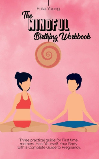 The Mindful Birthing Workbook : Three practical guide for First time mothers. Heal Yourself, Your Body with a Complete Guide to Pregnancy. by Erika Young - Hardback