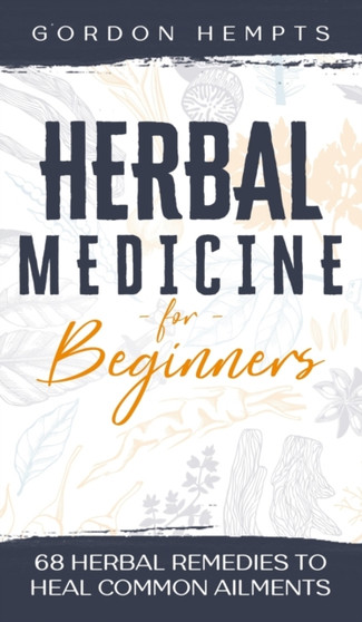 Herbal Medicine for Beginners : 68 Herbal Remedies to Heal Common Ailments by Gordon Hempts - Hardback