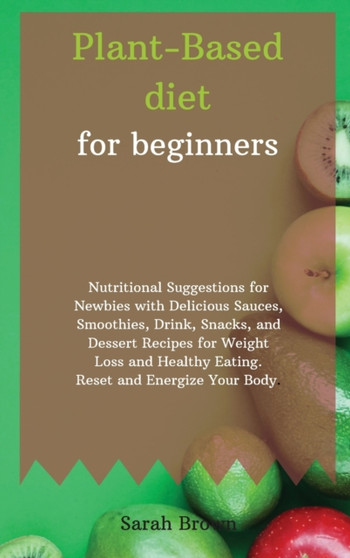 Plant-Based Diet for Beginners : Nutritional Suggestions for Newbies with Delicious Sauces, Smoothies, Drink, Snacks, and Dessert Recipes for Weight Loss and Healthy Eating. Reset and Energize Your Bo by Sarah Brown - Hardback