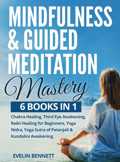Mindfulness And Guided Meditation Mastery : 6 Books in 1: Chakra Healing, Third Eye Awakening, Reiki Healing For Beginners, Yoga Nidra, Yoga Sutra Of Patanjali & Kundalini Awakening. by Evelin Bennett - Hardback