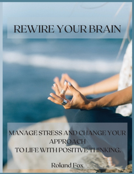 Rewire Your Brain : Manage Stress and Change Your Approach to Life with Positive Thinking by Roland Fox - Paperback