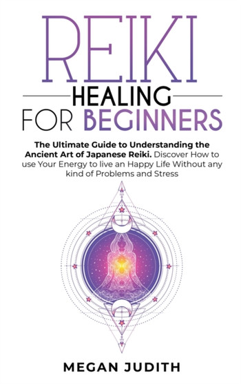 Reiki Healing for Beginners : The Ultimate Guide to Understanding the Ancient Art of Japanese Reiki. Discover How to use Your Energy to live a Happy Life Without any Problems and Stress. by Megan Judith - Hardback