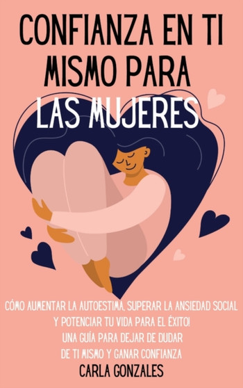 Confianza en ti mismo para las mujeres : Como aumentar la autoestima, superar la ansiedad social y potenciar tu vida para el exito! Una guia para dejar de dudar de ti mismo y Ganar confianza "Self-Con by Carla Gonzales - Hardback