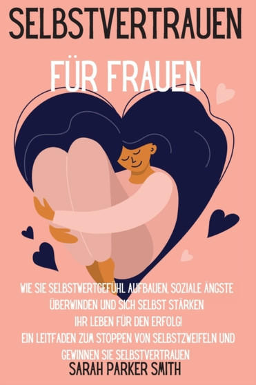Selbstvertrauen fur Frauen : Wie Sie Selbstwertgefuhl aufbauen, soziale AEngste uberwinden und sich selbst starken Ihr Leben fur den Erfolg! Ein Leitfaden zum Stoppen von Selbstzweifeln und Gewinnen S by Sarah Parker Smith - Paperback