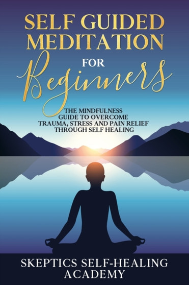 Self Guided Meditation for Beginner : The Mindfulness Guide to Overcome Trauma, Stress and Pain Relief Through Self Healing. : 1 by Skeptics Self-Healing Academy - Paperback
