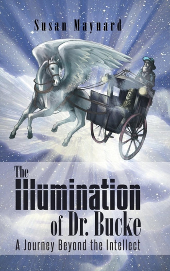The Illumination of Dr. Bucke : A Journey Beyond the Intellect by Susan Maynard - Hardback