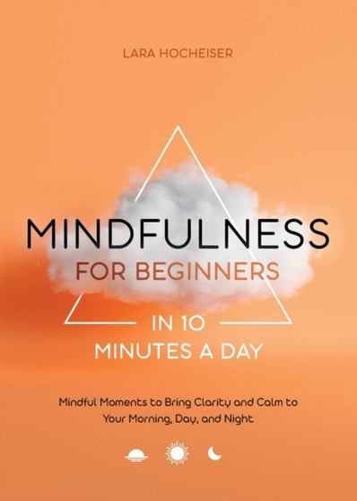 Mindfulness for Beginners in 10 Minutes a Day : Mindful Moments to Bring Clarity and Calm to Your Morning, Day, and Night by Lara Hocheiser - Paperback