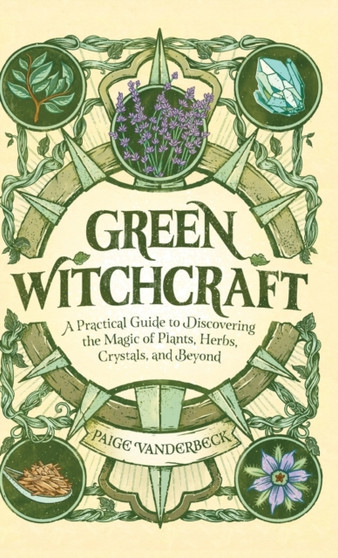 Green Witchcraft : A Practical Guide to Discovering the Magic of Plants, Herbs, Crystals, and Beyond by Paige Vanderbeck - Hardback
