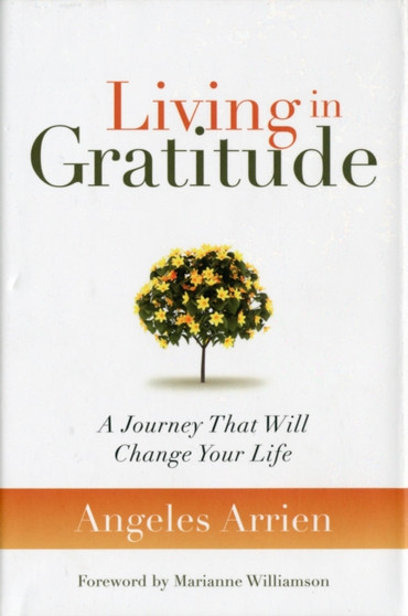 Living in Gratitude : A Journey That Will Change Your Life by Angeles Arrien - Hardback