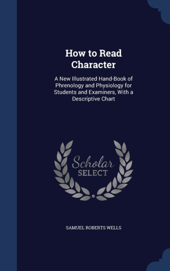 How to Read Character : A New Illustrated Hand-Book of Phrenology and Physiology for Students and Examiners, With a Descriptive Chart by Samuel Roberts Wells - Hardback