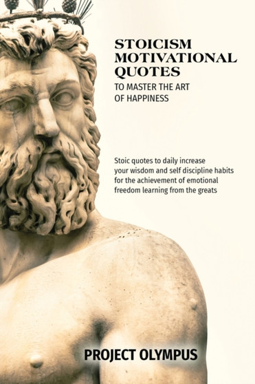 Stoicism Motivational Quotes to Master the Art of Happiness : Stoic quotes to daily increase your wisdom and self discipline habits for the achievement of emotional freedom learning from the greats by Project Olympus - Paperback