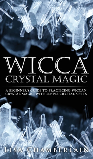 Wicca Crystal Magic : A Beginner's Guide to Practicing Wiccan Crystal Magic, with Simple Crystal Spells by Lisa Chamberlain - Hardback