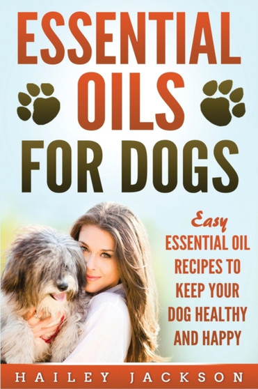 Essential Oils for Dogs : Easy Essential Oil Recipes to Keep Your Dog Healthy and Happy by Hailey Jackson - Paperback