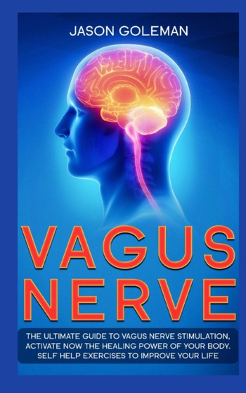Vagus Nerve : The Ultimate Guide to Vagus Nerve Stimulation, Activate NOW The Healing Power of Your Body. Self Help Exercises to Improve Your Life by Jason Goleman - Hardback