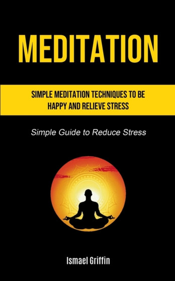Meditation : Simple Meditation Techniques To Be Happy And Relieve Stress (Simple Guide to Reduce Stress) by Ismael Griffin - Paperback
