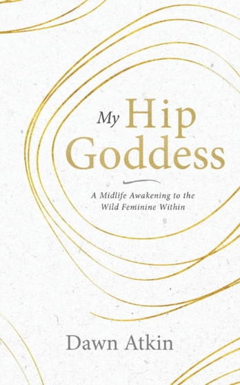 My Hip Goddess : A Midlife Awakening to the Wild Feminine Within by Dawn Atkin - Paperback