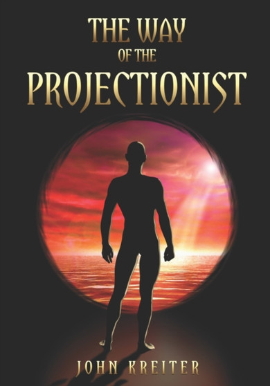 The Way of the Projectionist : Alchemy's Secret Formula to Altered States and Breaking the Prison of the Flesh : 2 by John Kreiter - Paperback