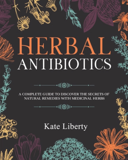 Herbal Antibiotics : Discover the Secrets of Natural Remedies with Medicinal Herbs by Kate Liberty - Paperback
