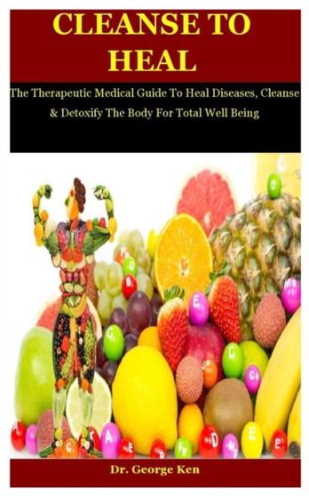 Cleanse To Heal : The Therapeutic Medical Guide To Heal Diseases, Cleanse & Detoxify The Body For Total Well Being by Dr George Ken - Paperback