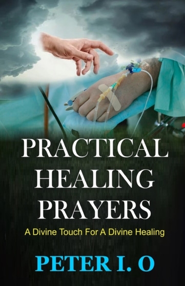 Practical Healing Prayers : A Divine Touch For A Divine Healing by Peter I O - Paperback