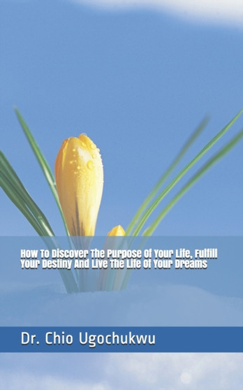 How To Discover The Purpose Of Your Life, Fulfill Your Destiny And Live The Life Of Your Dreams by Dr Chio Ugochukwu - Paperback