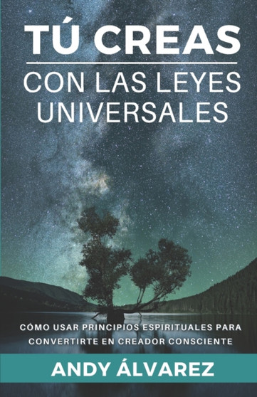 Tu Creas con las Leyes Universales : Como usar Principios Espirituales para convertirte en un Creador Consciente. : 4 by Andy Alvarez - Paperback