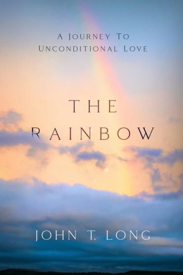 The Rainbow : A Journey to Unconditional Love by John T Long - Paperback The Rainbow : A Journey to Unconditional Love by John T Long - Paperback