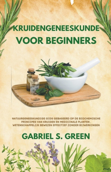 Kruidengeneeskunde Voor Beginners - Natuurgeneeskundige Gids Gebaseerd op de Biochemische Principes van Kruiden en Medicinale Planten, Wetenschappelijk Bewezen Effectief Zonder Bijwerkingen by Gabriel S Green - Paperback