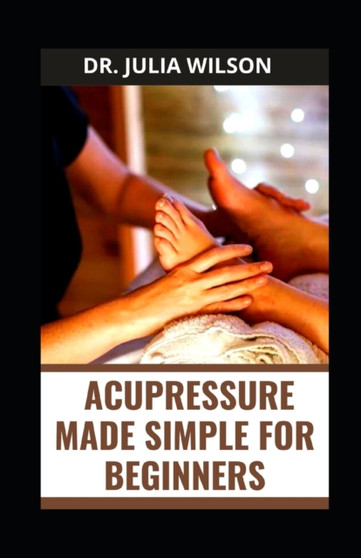 Acupressure Made Simple for Beginners : Guide to Treat Common Ailment with Acupressure by Dr Julia Wilson - Paperback