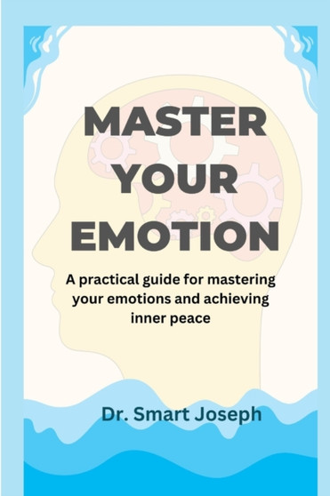 Master Your Emotion : A practical guide for mastering your emotions and achieving inner peace by Dr Smart Joseph - Paperback