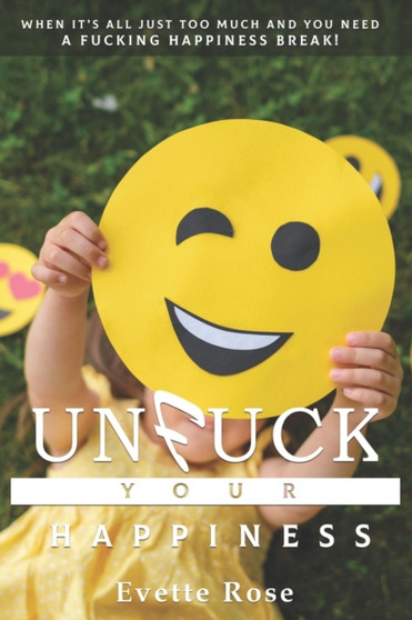 Unfuck Your Happiness : When it's just all too much and you need a fucking happiness break! by Evette Rose - Paperback