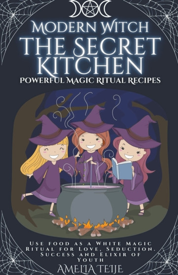 Modern Witch - the Secret Kitchen - Powerful Magic Ritual Recipes. Use food as a White Magic Ritual for Love, Seduction. Success and Elixir of Youth by Amelia Teije - Paperback