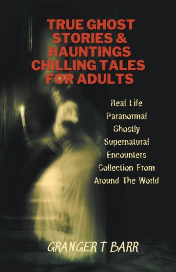 True Ghost Stories And Hauntings : Chilling Tales For Adults: Real Life Paranormal Ghostly Supernatural Encounters Collection From Around The World by Granger T Barr - Paperback