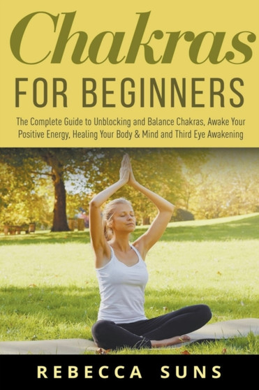 Chakras for Beginners - The Complete Guide to Unbocking and Balance Chakras, Awake your Positive Energy, Healing your Body & Mind and Third Eye Awakening by Rebecca Suns - Paperback