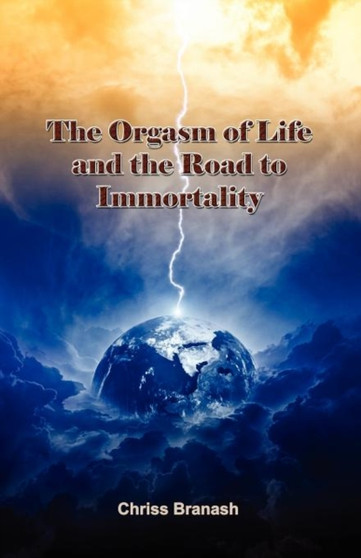 The Orgasm of Life and the Road to Immortality by Chriss Branash - Paperback