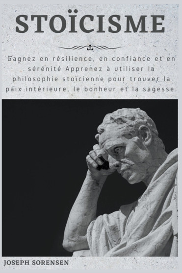 Stoicisme : Gagnez en resilience, en confiance et en serenite Apprenez a utiliser la philosophie stoicienne pour trouver la paix interieure, le bonheur et la sagesse. by Joseph Sorensen - Paperback