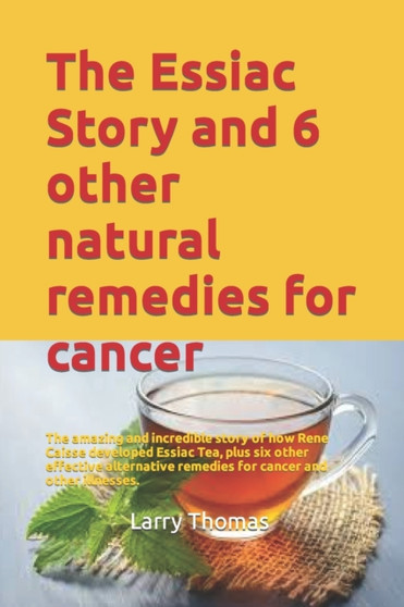 The Essiac Story and 6 other natural remedies for cancer : The amazing and incredible story of how Rene Caisse developed Essiac Tea, plus six other effective alternative remedies for cancer and other by Larry Thomas - Paperback
