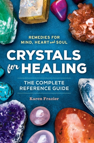 Crystals for Healing : The Complete Reference Guide With Over 200 Remedies for Mind, Heart & Soul by Karen Frazier - Hardback