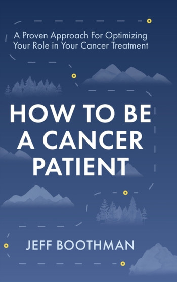 How To Be A Cancer Patient : A Proven approach for Optimizing Your Role in Your Cancer Treatment by Jeff Boothman - Hardback