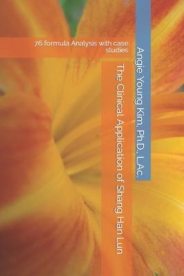 The Clinical Application of Shang Han Lun : 76 formula Analysis with case studies by Angie Young Kim - Paperback