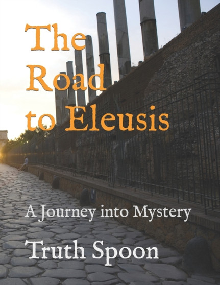 The Road to Eleusis : A Journey into Mystery by Truth Spoon - Paperback