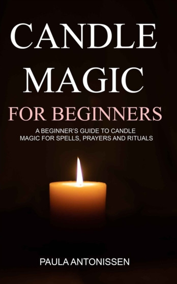 Candle Magic for Beginners : A beginner's guide to candle magic for spells, prayers and rituals by Paula Antonissen - Paperback