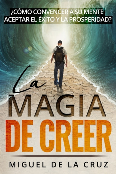 La Magia de Creer : ?Como convencer a su mente aceptar el exito y la prosperidad? by Miguel De La Cruz - Paperback