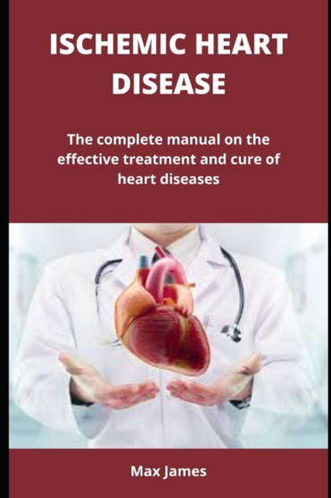 ISCHEMIC HEART DISEASE : The complete manual on the effective treatment and cure of heart diseases by James Max James - Paperback