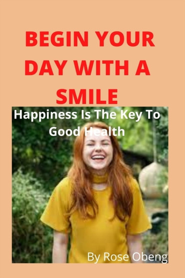 Begin Your Day with a Smile : Happiness Is The Key To Good Health by Rose Obeng - Paperback