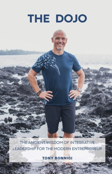 The Dojo : The Ancient Wisdom of Integrative Leadership for the Modern Entrepreneur by Tony Bonnici - Paperback