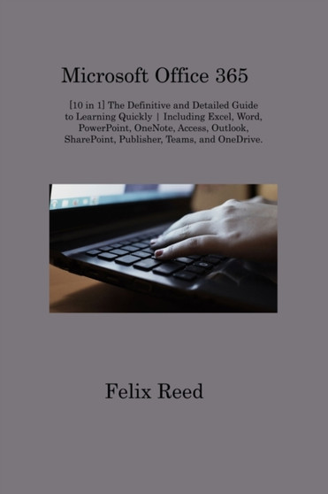 Microsoft Office 365 : [10 in 1] The Definitive and Detailed Guide to Learning Quickly Including Excel, Word, PowerPoint, OneNote, Access, Outlook, SharePoint, Publisher, Teams, and OneDrive. by Felix Reed - Paperback