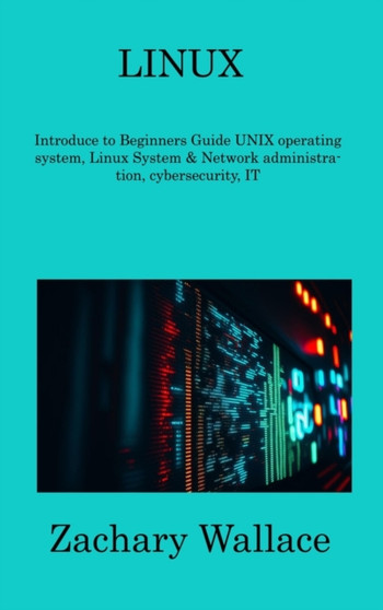 Linux : Introduce to Beginners Guide UNIX operating system, Linux System & Network administration, cybersecurity, IT by Zachary Wallace - Hardback