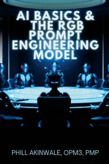 AI Basics and The RGB Prompt Engineering Model : Empowering AI & ChatGPT Through Effective Prompt Engineering by Phill Akinwale - Paperback
